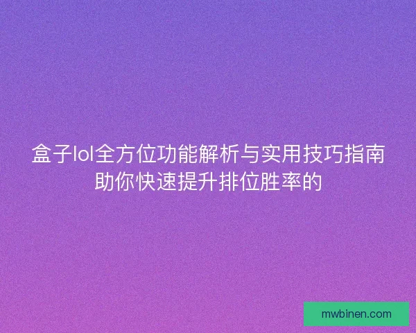盒子lol全方位功能解析与实用技巧指南助你快速提升排位胜率的