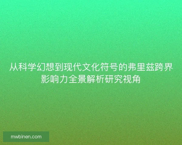 从科学幻想到现代文化符号的弗里兹跨界影响力全景解析研究视角