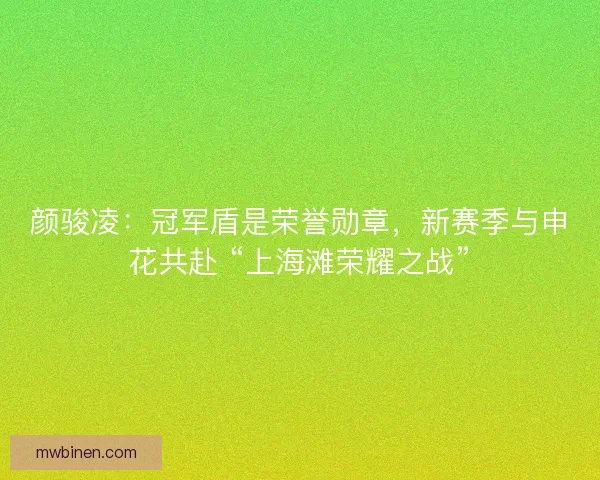 颜骏凌：冠军盾是荣誉勋章，新赛季与申花共赴 “上海滩荣耀之战”